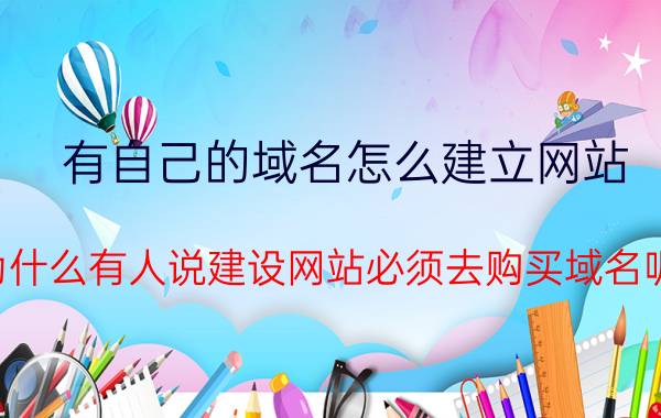 有自己的域名怎么建立网站 为什么有人说建设网站必须去购买域名呢？